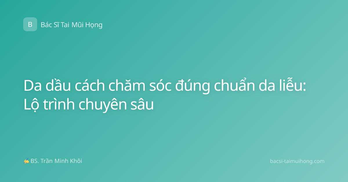 Da dầu cách chăm sóc đúng chuẩn da liễu: Lộ trình chuyên sâu