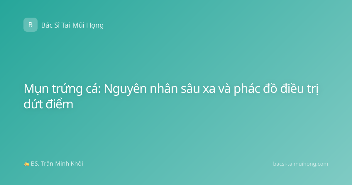 Mụn trứng cá: Nguyên nhân sâu xa và phác đồ điều trị dứt điểm