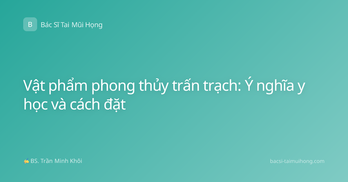 Vật phẩm phong thủy trấn trạch: Ý nghĩa y học và cách đặt